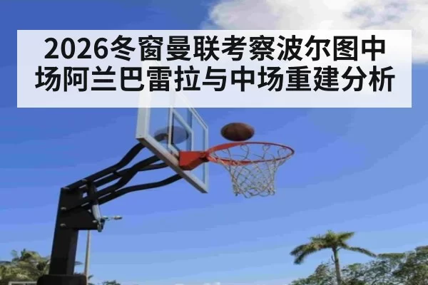 2026冬窗曼联考察波尔图中场阿兰巴雷拉与中场重建分析