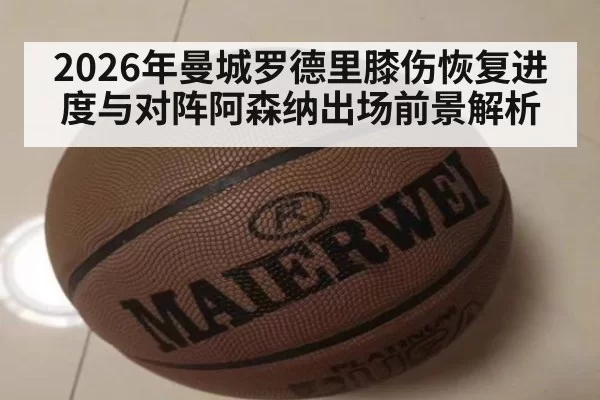 2026年曼城罗德里膝伤恢复进度与对阵阿森纳出场前景解析