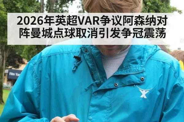 2026年英超VAR争议阿森纳对阵曼城点球取消引发争冠震荡