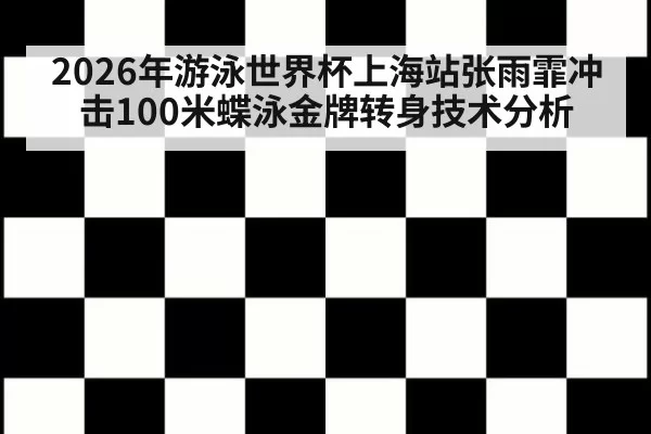 2026年游泳世界杯上海站张雨霏冲击100米蝶泳金牌转身技术分析